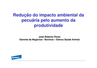 Redução do impacto ambiental da
   pecuária pelo aumento da
        produtividade

                  José Roberto Peres
  Gerente de Negócios - Bovinos – Elanco Saúde Animal
 