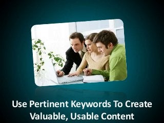 Use Pertinent Keywords To Create
Valuable, Usable Content
 