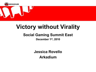 Victory without Virality Social Gaming Summit East December 1st, 2010 Jessica Rovello Arkadium 