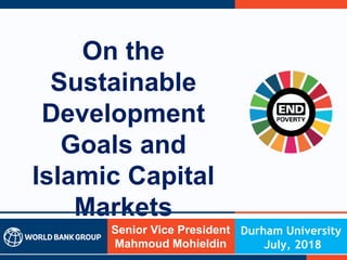 On the
Sustainable
Development
Goals and
Islamic Capital
Markets
Senior Vice President
Mahmoud Mohieldin
Durham University
July, 2018
 