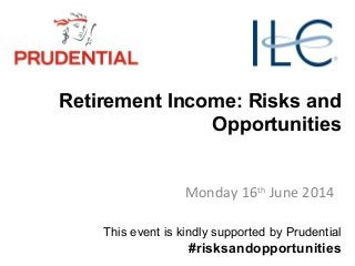 Retirement Income: Risks and
Opportunities
Monday 16th
June 2014
This event is kindly supported by Prudential
#risksandopportunities
 
