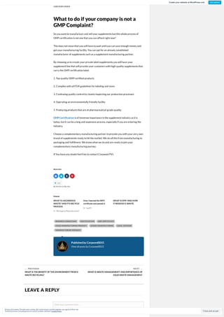 LEAVE A REPLY
Enter your comment here...Enter your comment here...
company and speak a different language, youcanexpect anaudit tolast longer and
cost evenmore.
What to do if your company is not a
GMP Complaint?
Soyouwant tomanufacture and sell your supplements but this whole process of
GMP certi cationis not one that youcanafford right now?
This does not meanthat youwill have towait until youcansave enoughmoney and
get your manufacturing facility. Youcanopt for analready established
manufacturer of supplements suchas a supplement manufacturing partner.
By choosing us tocreate your private label supplements youwill have your
supplement line that will provide your customers withhigh-quality supplements that
carry the GMP certi cationlabel.
1. Top-quality GMP certi ed products
2. Complies withall FDA guidelines for labeling and more
3. Continuing quality control by closely inspecting our productionprocesses
4. Operating anenvironmentally friendly facility
5. Producing products that are of pharmaceutical-grade quality
GMP Certi cation is of immense importance inthe supplement industry as it is
today, but it canbe a long and expensive process, especially if youare entering the
industry.
Choose a complementary manufacturing partner toprovide youwithyour very own
brand of supplements ready tohit the market. We doall this from manufacturing to
packaging and ful llment. We know what we doand are ready tojoinyour
complementary manufacturing journey.
If Youhave any doubt feel free tocontact Corpseed PVt.
Sharethis:
   
Like
Be the ﬁrst to like this.
Related
WHAT IS HAZARDOUS
WASTE? AND IT’S RECYCLE
PROCESS.
How I learned the WPC
certi cate and passed it.
WHAT IS EPR? AND HOW
IT REDUCES E WASTE.
In "Biological Reproduction"
In "audit"
BUSINESS CONSULTANT CERTIFICATION GMP CERTIFICATE
GOOD MANUFACTURING PRODUCT GOODS MANUFACTURING LEGAL ADVISOR
MANUFACTURING PRODUCT
Publishedby Corpseed0015
View all posts by Corpseed0015
← PREVIOUS
WHAT IS THE BENEFIT OF THE ENVIRONMENT FROM E-
WASTE RECYCLING?
NEXT →
WHAT IS WASTE MANAGEMENT? AND IMPORTANCE OF
SOLID WASTE MANAGEMENT.
Follow
Close and accept
Privacy &Cookies: Thissiteusescookies. By continuing to usethiswebsite, you agreeto their use.
To nd outmore, including how to control cookies, seehere: CookiePolicy
Create your website at WordPress.com Get started
 