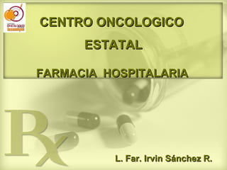CENTRO ONCOLOGICO  ESTATAL L. Far. Irvin Sánchez R. FARMACIA  HOSPITALARIA  