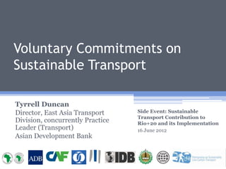 Voluntary Commitments on
Sustainable Transport

Tyrrell Duncan
Director, East Asia Transport     Side Event: Sustainable
                                  Transport Contribution to
Division, concurrently Practice   Rio+20 and its Implementation
Leader (Transport)                16 June 2012
Asian Development Bank
 