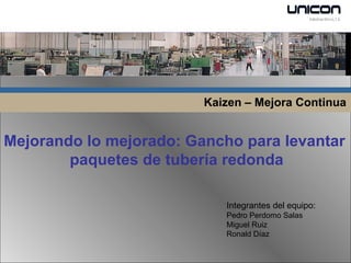 Kaizen – Mejora Continua Mejorando lo mejorado: Gancho para levantar  paquetes de tubería redonda Integrantes del equipo: Pedro Perdomo Salas Miguel Ruiz Ronald Díaz 