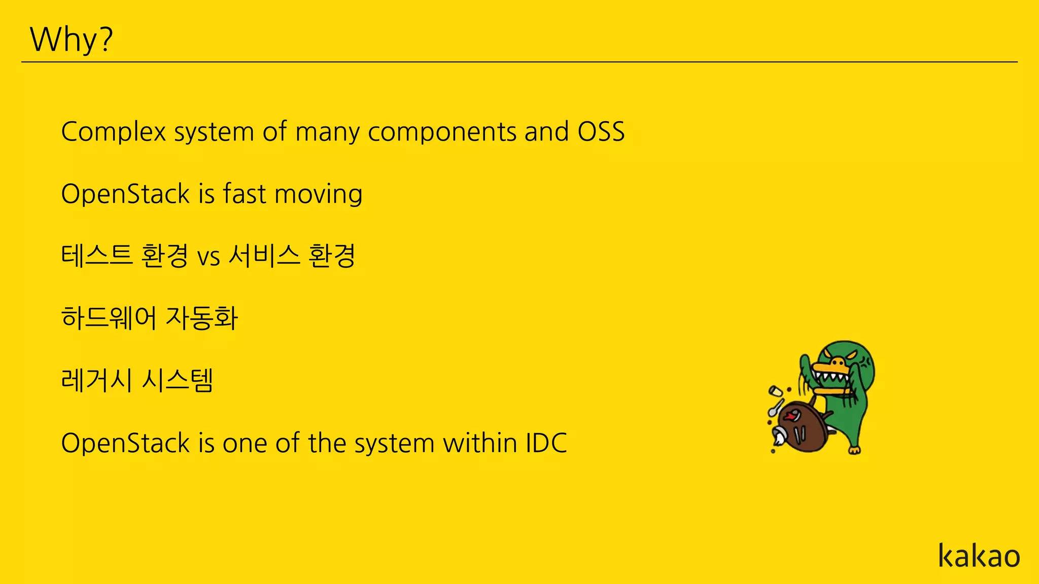 Why?
Complex system of many components and OSS
OpenStack is fast moving
테스트 환경 vs 서비스 환경
하드웨어 자동화
레거시 시스템
OpenStack is one of the system within IDC
 