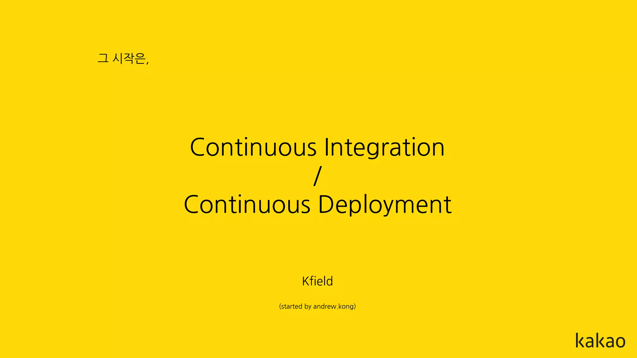 Continuous Integration
/
Continuous Deployment
그 시작은,
Kfield
(started by andrew.kong)
 