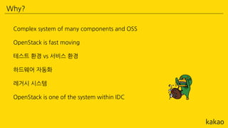 Why?
Complex system of many components and OSS
OpenStack is fast moving
테스트 환경 vs 서비스 환경
하드웨어 자동화
레거시 시스템
OpenStack is one of the system within IDC
 