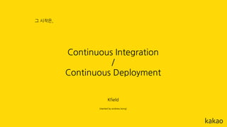Continuous Integration
/
Continuous Deployment
그 시작은,
Kfield
(started by andrew.kong)
 
