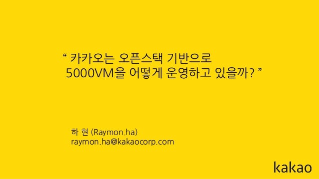 “ 카카오는 오픈스택 기반으로
5000VM을 어떻게 운영하고 있을까? ”
하 현 (Raymon.ha)
raymon.ha@kakaocorp.com
 