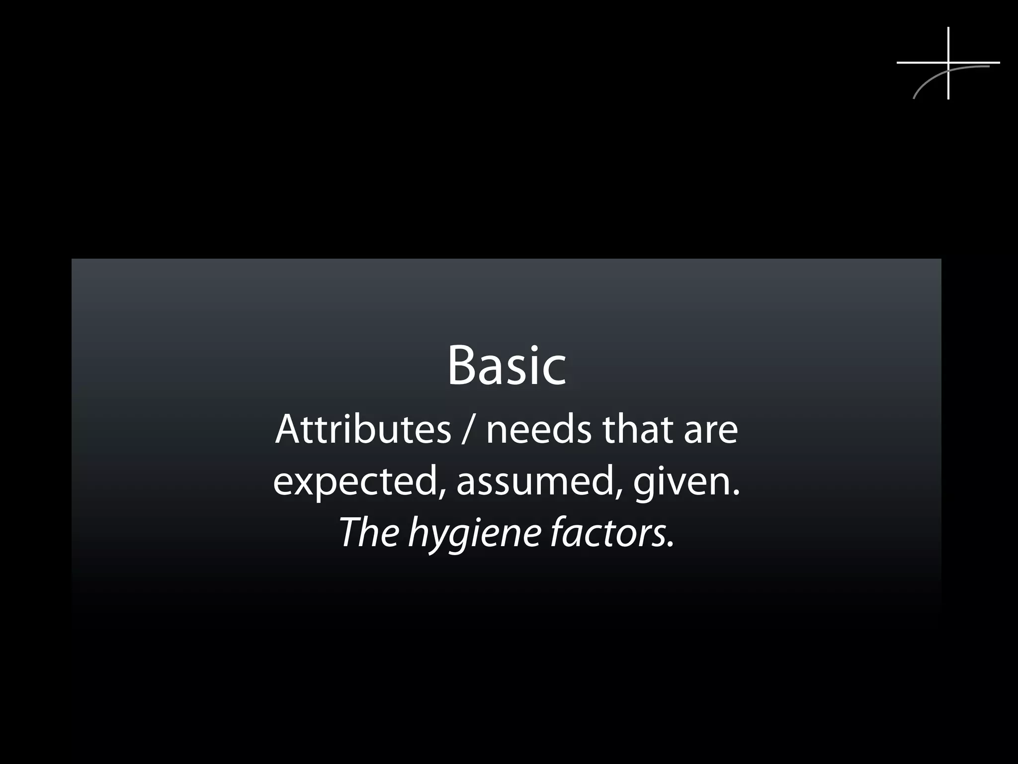 Basic
Attributes / needs that are
expected, assumed, given.
    The hygiene factors.
 