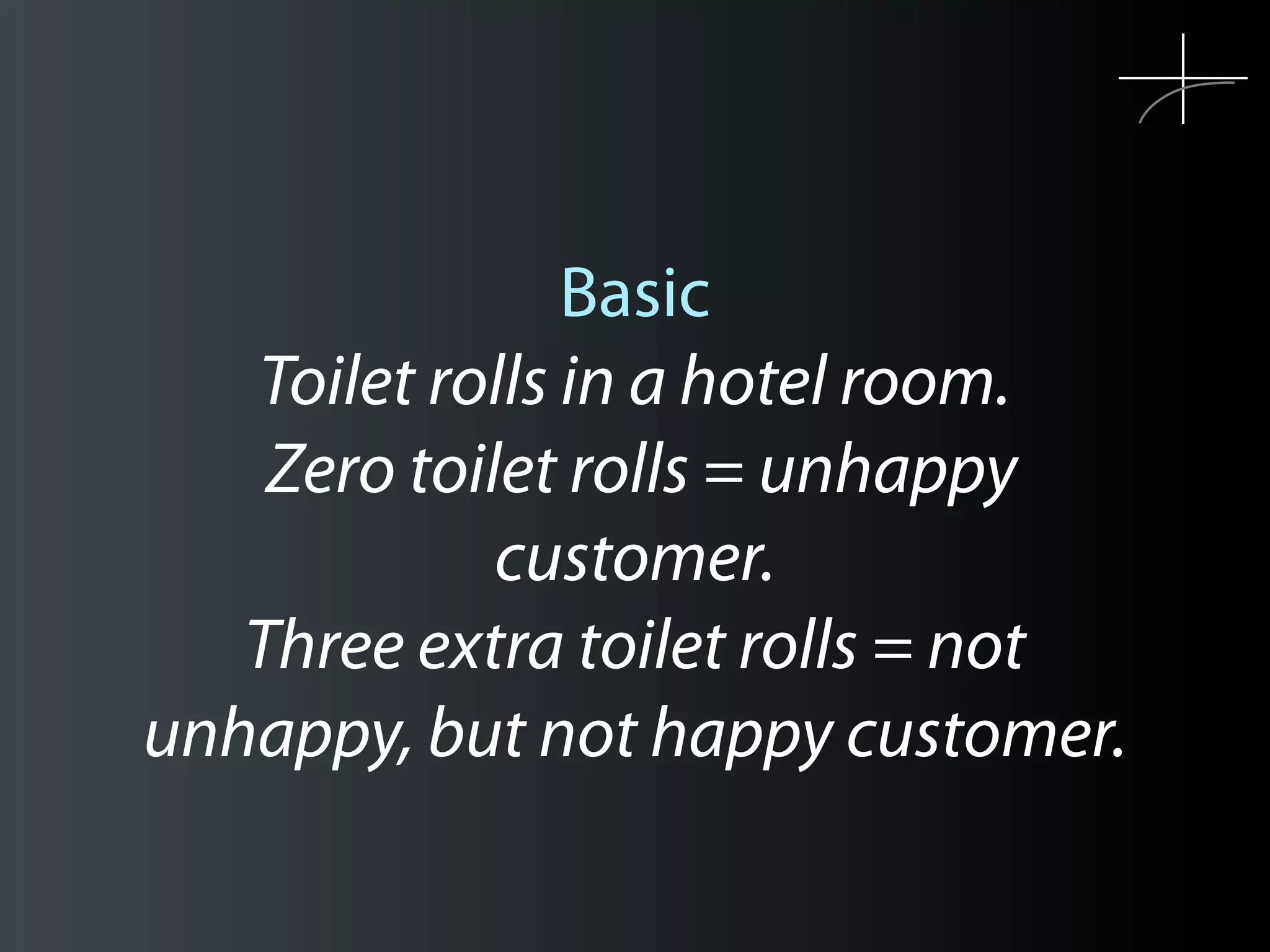 Basic
   Toilet rolls in a hotel room.
    Zero toilet rolls = unhappy
             customer.
   Three extra toilet rolls = not
unhappy, but not happy customer.
 