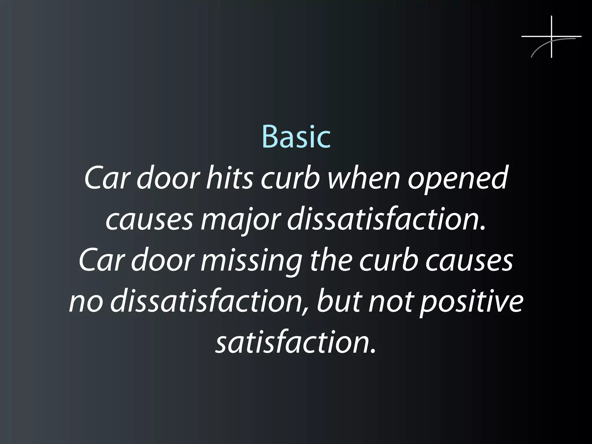 Basic
 Car door hits curb when opened
  causes major dissatisfaction.
 Car door missing the curb causes
no dissatisfaction, but not positive
            satisfaction.
 