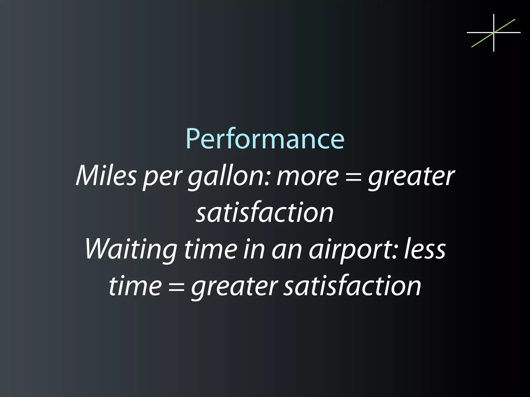 Performance
Miles per gallon: more = greater
           satisfaction
Waiting time in an airport: less
  time = greater satisfaction
 