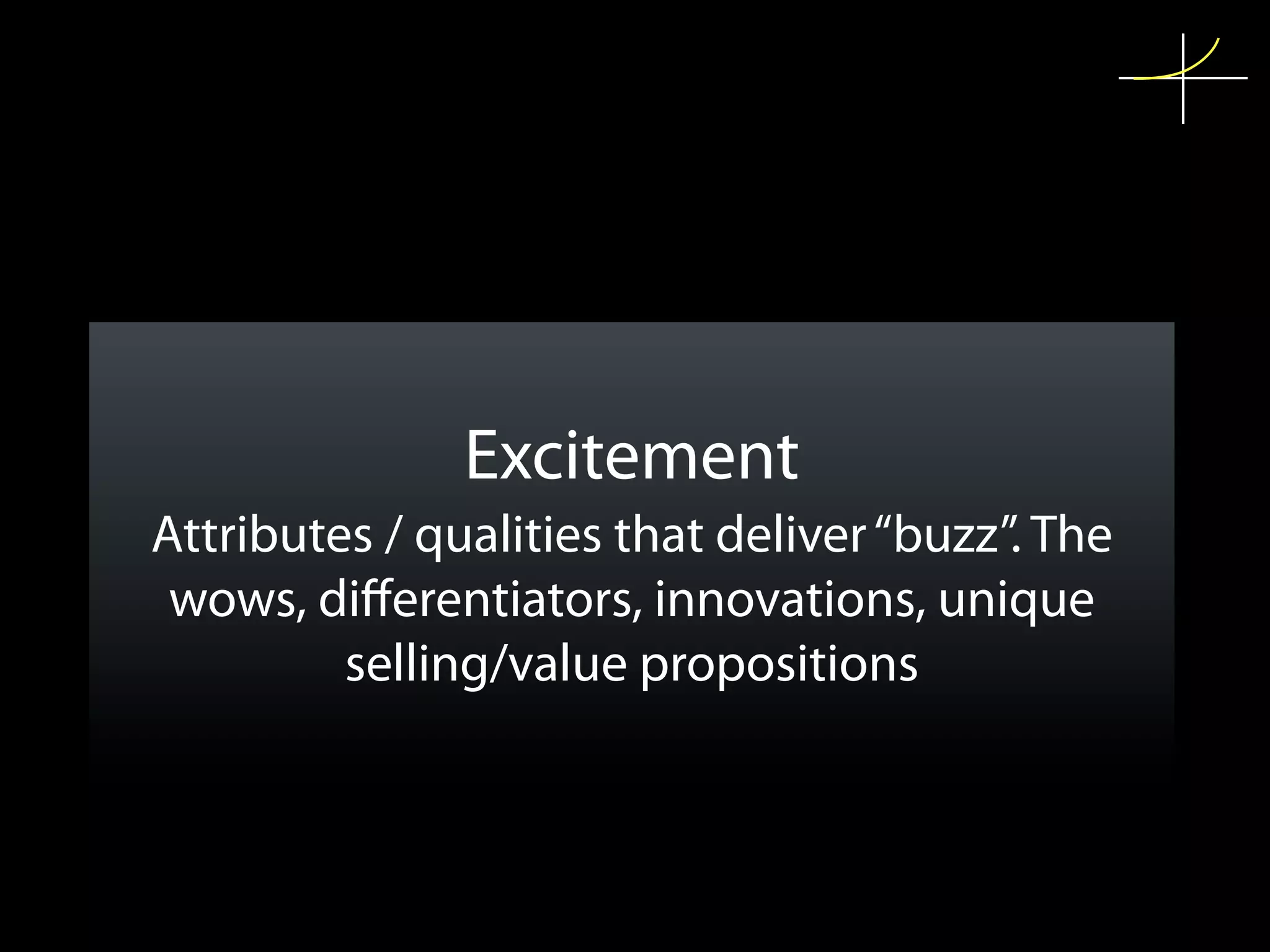 Excitement
Attributes / qualities that deliver “buzz”. The
 wows, diﬀerentiators, innovations, unique
         selling/value propositions
 