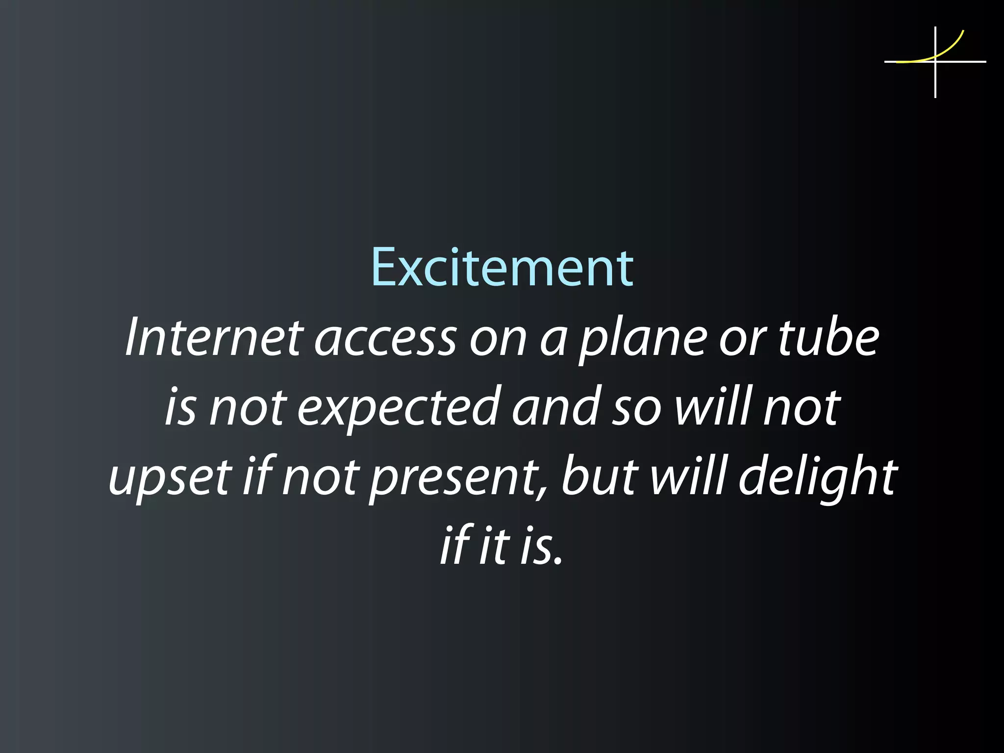 Excitement
 Internet access on a plane or tube
   is not expected and so will not
upset if not present, but will delight
                if it is.
 