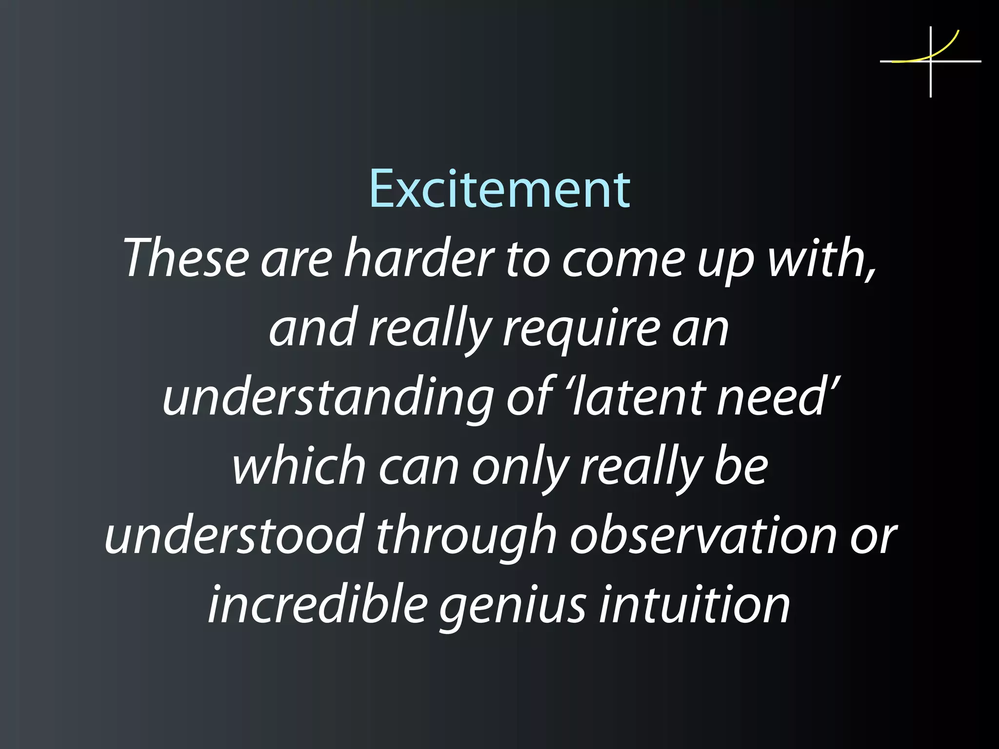Excitement
 These are harder to come up with,
       and really require an
  understanding of ‘latent need’
     which can only really be
understood through observation or
    incredible genius intuition
 