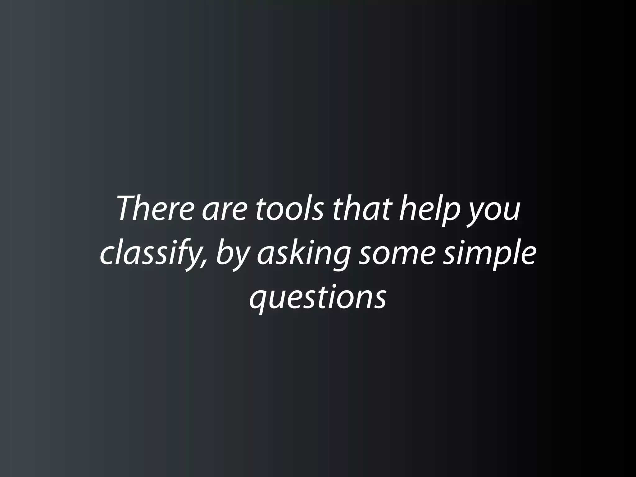 There are tools that help you
classify, by asking some simple
            questions
 