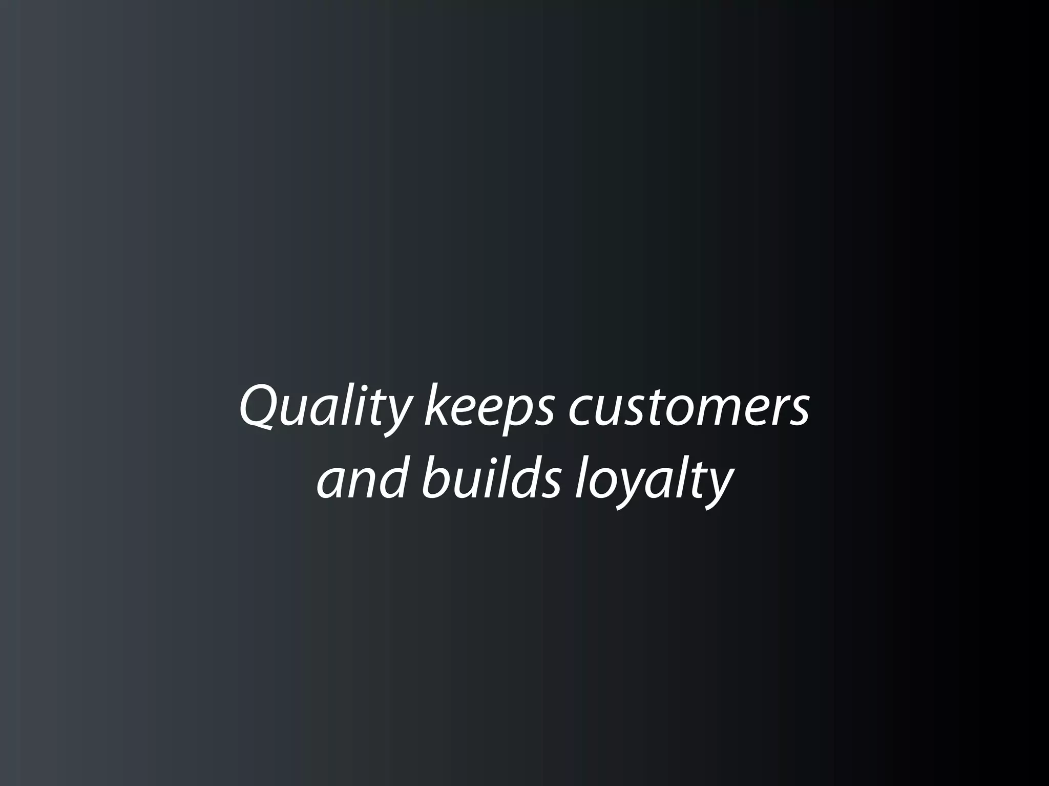 Quality keeps customers
  and builds loyalty
 