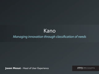 Kano
      Managing innovation through classi cation of needs




Jason Mesut - Head of User Experience
 