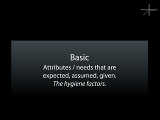 Basic
Attributes / needs that are
expected, assumed, given.
    The hygiene factors.
 