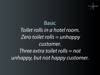 Basic
   Toilet rolls in a hotel room.
    Zero toilet rolls = unhappy
             customer.
   Three extra toilet rolls ...