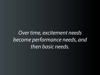 Over time, excitement needs
become performance needs, and
       then basic needs.
 