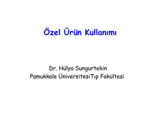 Özel Ürün Kullanımı 
Dr. Hülya Sungurtekin 
Pamukkale ÜniversitesiTıp Fakültesi 
 