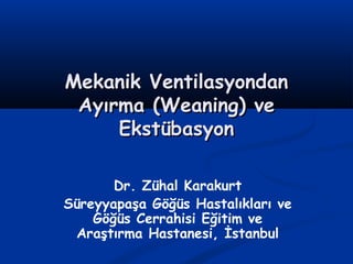 MMeekkaanniikk VVeennttiillaassyyoonnddaann 
AAyyıırrmmaa ((WWeeaanniinngg)) vvee 
EEkkssttüübbaassyyoonn 
Dr. Zühal Karakurt 
Süreyyapaşa Göğüs Hastalıkları ve 
Göğüs Cerrahisi Eğitim ve 
Araştırma Hastanesi, İstanbul 
 