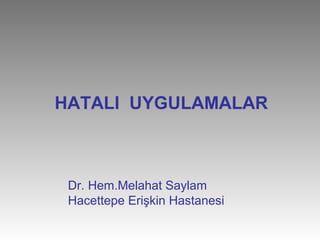 HATALI UYGULAMALAR 
Dr. Hem.Melahat Saylam 
Hacettepe Erişkin Hastanesi 
 