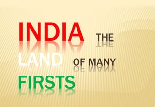 INDIA THE
LAND OF MANY
FIRSTS
 