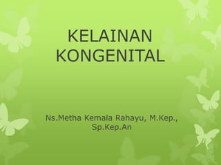 KELAINAN
KONGENITAL
Ns.Metha Kemala Rahayu, M.Kep.,
Sp.Kep.An
 