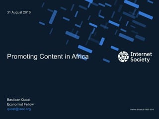 Internet Society © 1992–2016
Promoting Content in Africa
Bastiaan Quast
Economist Fellow
quast@isoc.org
31 August 2016
 