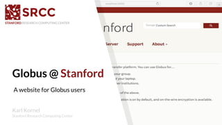 Globus @ Stanford
STANFORD RESEARCH COMPUTING CENTER
A website for Globus users
Karl Kornel
Stanford Research Computing Center
 