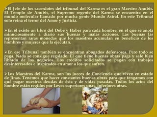 Nos fastidia la chismografía; no queremos que nadie murmure de nosotros, sin embargo siempre anduvimos en chismes y murmuraciones, hablando mal del prójimo, mortificándole la vida a los demás. Es decir, siempre reclamamos lo que no hemos dado; en todas nuestras vidas anteriores fuimos malvados y merecemos lo peor, pero nosotros suponemos que se nos debe dar lo mejor.Entre millares de consecuencias citaremos algunas, cuando transgredimos la ley de la balanza cósmica o equilibrio universal. 