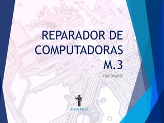 REPARADOR DE 
COMPUTADORAS 
M.3 
HARDWARE 
Fredy Pérez 
 