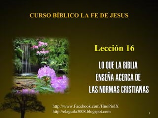 1
Lección 16
CURSO BÍBLICO LA FE DE JESUS
http://www.Facebook.com/HnoPioIX
http://elaguila3008.blogspot.com
 