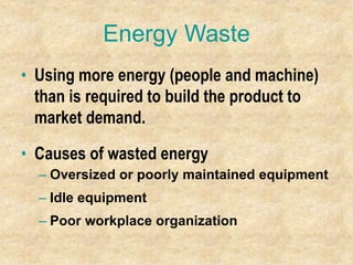 Energy Waste
• Using more energy (people and machine)
than is required to build the product to
market demand.
• Causes of wasted energy
– Oversized or poorly maintained equipment
– Idle equipment
– Poor workplace organization
 