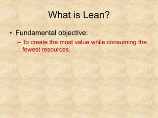 What is Lean?
• Fundamental objective:
– To create the most value while consuming the
fewest resources.
 