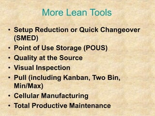 More Lean Tools
• Setup Reduction or Quick Changeover
(SMED)
• Point of Use Storage (POUS)
• Quality at the Source
• Visual Inspection
• Pull (including Kanban, Two Bin,
Min/Max)
• Cellular Manufacturing
• Total Productive Maintenance
 