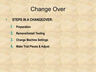 Change Over
• STEPS IN A CHANGEOVER:
1. Preparation
2. Remove/Install Tooling
3. Change Machine Settings
4. Make Trial Pieces & Adjust
 