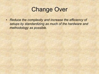 Change Over
• Reduce the complexity and increase the efficiency of
setups by standardizing as much of the hardware and
methodology as possible.
 