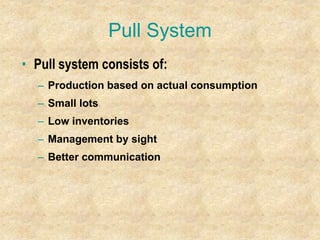 Pull System
• Pull system consists of:
– Production based on actual consumption
– Small lots
– Low inventories
– Management by sight
– Better communication
 