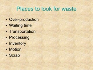 Places to look for waste
• Over-production
• Waiting time
• Transportation
• Processing
• Inventory
• Motion
• Scrap
 