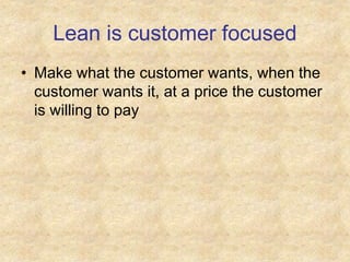 Lean is customer focused
• Make what the customer wants, when the
customer wants it, at a price the customer
is willing to pay
 