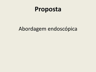 Proposta
Abordagem endoscópica
 