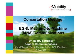 Concertation Meeting

   EG-8: Machine-to-Machine
    (M2M) Communications
          Dr. Thierry Lestable
      Sagem Communications
Co-Chairs: Dr. K.Gosse & Dr. J-N. Patillon
                CEA-LIST
 