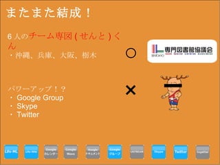 またまた結成！ × ○ 6 人の チーム専図 ( せんと ) くん ・沖縄、兵庫、大阪、栃木 パワーアップ！？ ・ Google Group ・ Skype ・ Twitter 