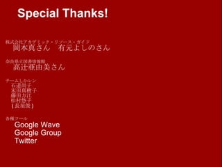 Special Thanks! 株式会社アカデミック・リソース・ガイド 　岡本真さん　有元よしのさん 奈良県立図書情報館 　高辻亜由美さん チームしかレン 　石道尚子 　末田真樹子 　藤田方江 　松村悠子 　 ( 長屋俊 ) 各種ツール 　 Google Wave 　 Google Group 　 Twitter 