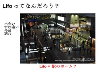Lifo ってなんだろう？   出会い すれ違い 再会  別れ Lifo =  駅のホーム？ Original Update by scarletgreen http://www.flickr.com/photos/9160678@N06/3515852228/ 
